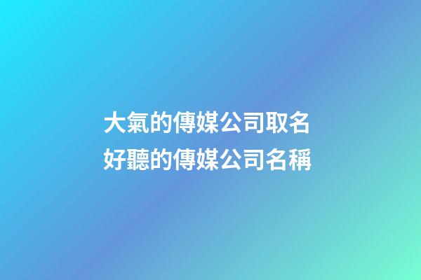 大氣的傳媒公司取名 好聽的傳媒公司名稱-第1張-公司起名-玄機(jī)派